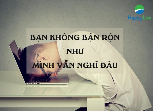 Bạn không bận rộn như mình vẫn nghĩ đâu
