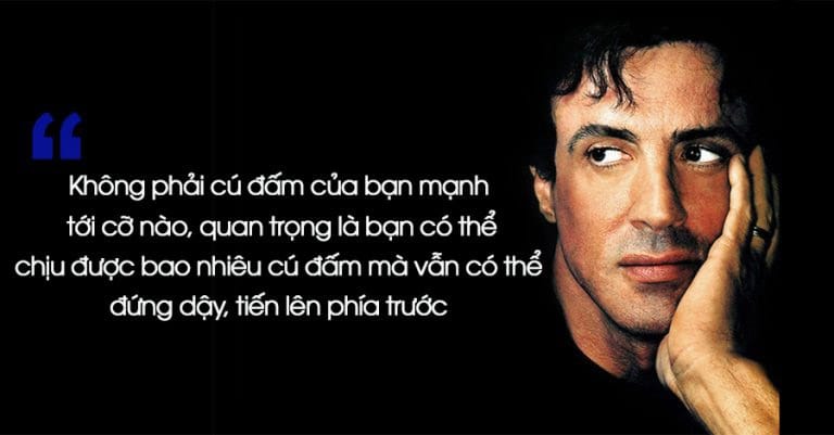 "Trong cuộc sống, không phải cú đấm của bạn mạnh tới cỡ nào, điều quan trọng là bạn có thể chịu đựng được bao nhiêu cú đấm mà vẫn có thể đứng dậy, tiếp tục tiến lên phía trước" - Sylvester Stallone.