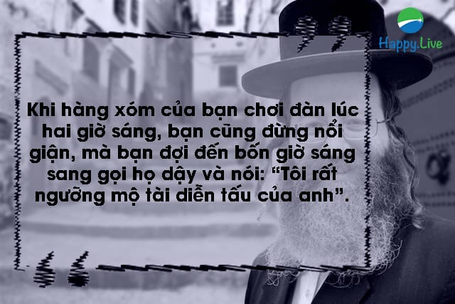 Khi hàng xóm của bạn chơi đàn lúc hai giờ sáng, bạn cũng đừng nổi giận, mà bạn đợi đến bốn giờ sáng sang gọi họ dậy và nói: “Tôi rất ngưỡng mộ tài diễn tấu của anh”.