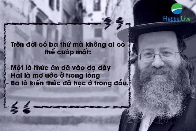 Trên đời có ba thứ mà không ai có thể cướp mất: – Một là thức ăn đã vào dạ dày – Hai là mơ ước ở trong lòng – Ba là kiến thức đã học ở trong đầu.