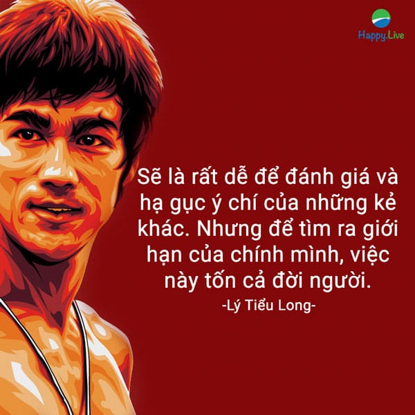 “Sẽ là rất dễ để đánh giá và hạ gục ý chí của những kẻ khác. Nhưng để tìm ra giới hạn của chính mình, việc này tốn cả đời người”.