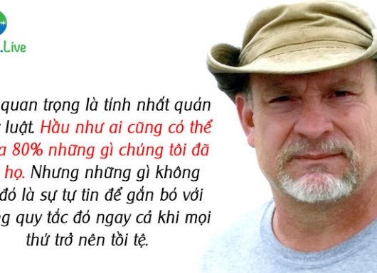 Điều quan trọng là tính nhất quán và kỷ luật. Hầu như ai cũng có thể tạo ra 80% những gì chúng tôi đã dạy họ. Nhưng những gì không thể đó là sự tự tin để gắn bó với những quy tắc đó ngay cả khi mọi thứ trở nên tồi tệ.