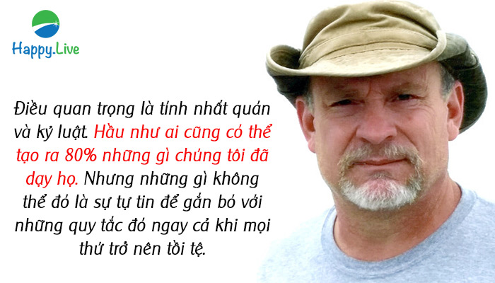 Điều quan trọng là tính nhất quán và kỷ luật. Hầu như ai cũng có thể tạo ra 80% những gì chúng tôi đã dạy họ. Nhưng những gì không thể đó là sự tự tin để gắn bó với những quy tắc đó ngay cả khi mọi thứ trở nên tồi tệ.