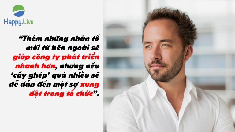 “Thêm những nhân tố mới từ bên ngoài sẽ giúp công ty phát triển nhanh hơn, nhưng nếu ‘cấy ghép’ quá nhiều sẽ dễ dẫn đến một sự xung đột trong tổ chức”.