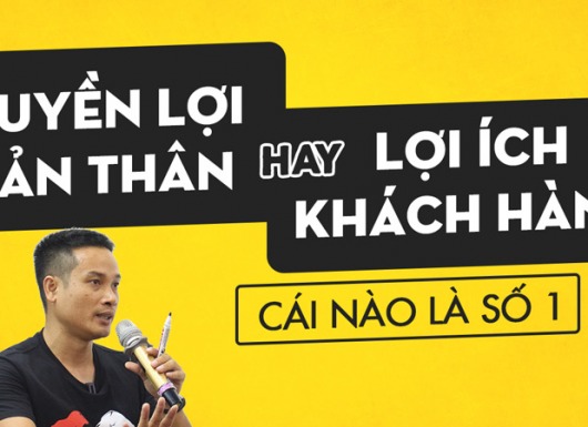 Cái gì là số 1? QUYỀN LỢI BẢN THÂN hay LỢI ÍCH KHÁCH HÀNG?