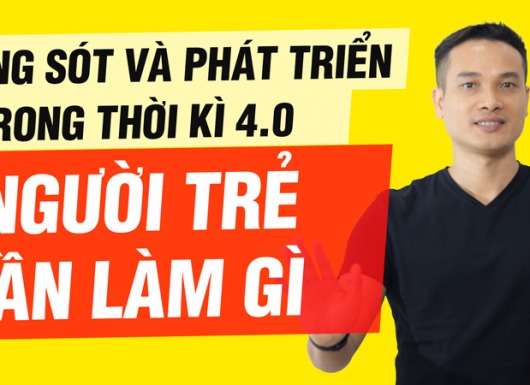 Để sống sót & phát triển trong thời đại 4.0 - Người trẻ cần chuẩn bị gì?