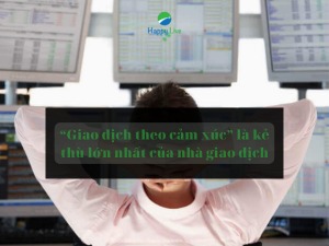 “Giao dịch theo cảm xúc” là chiếc bẫy tâm lý mà ai cũng phải 1 lần sa vào