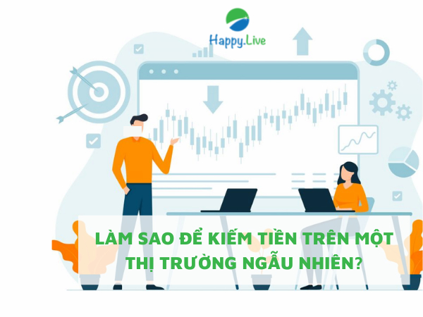 LÀM SAO ĐỂ KIẾM TIỀN TRÊN MỘT THỊ TRƯỜNG NGẪU NHIÊN?