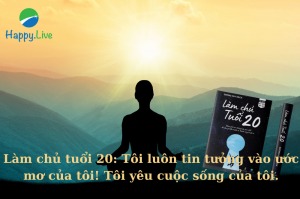 Làm chủ tuổi 20 Tôi luôn tin tưởng vào ước mơ của tôi! Tôi yêu cuộc sống của tôi.