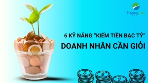 6 kỹ năng "tạo ra nhiều tiền" mà bất kỳ ai làm kinh doanh cũng cần phải giỏi - Happy Live